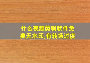 什么视频剪辑软件免费无水印,有转场过度