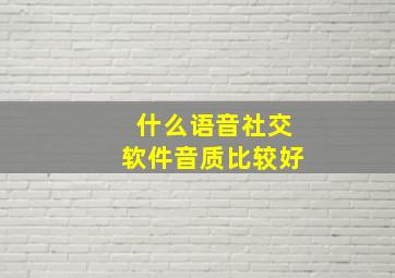 什么语音社交软件音质比较好