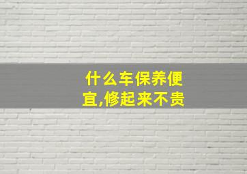 什么车保养便宜,修起来不贵