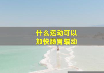 什么运动可以加快肠胃蠕动