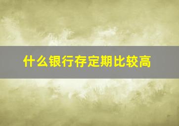 什么银行存定期比较高