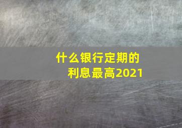 什么银行定期的利息最高2021