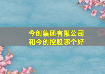 今创集团有限公司和今创控股哪个好