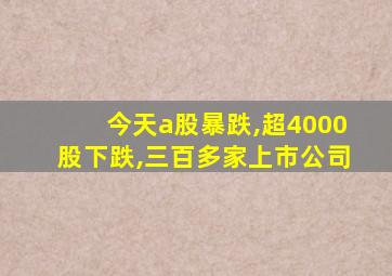 今天a股暴跌,超4000股下跌,三百多家上市公司