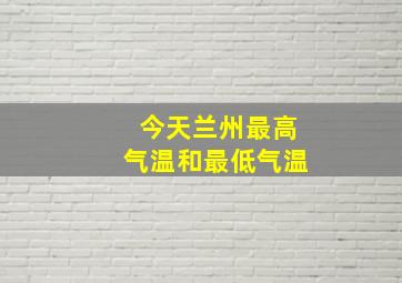 今天兰州最高气温和最低气温