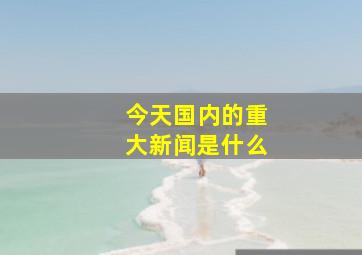 今天国内的重大新闻是什么