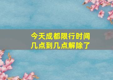 今天成都限行时间几点到几点解除了