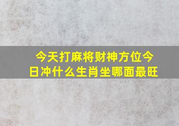 今天打麻将财神方位今日冲什么生肖坐哪面最旺