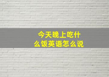 今天晚上吃什么饭英语怎么说