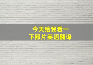 今天给我看一下照片英语翻译