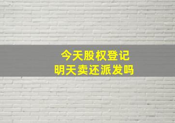 今天股权登记明天卖还派发吗