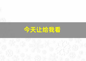 今天让给我看