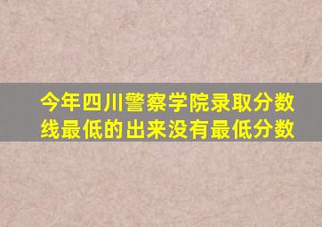 今年四川警察学院录取分数线最低的出来没有最低分数