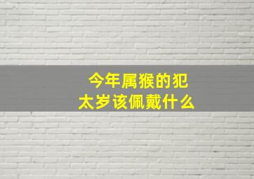 今年属猴的犯太岁该佩戴什么