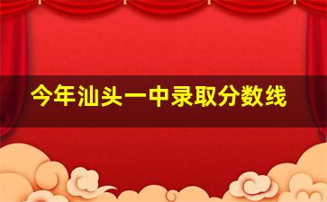 今年汕头一中录取分数线