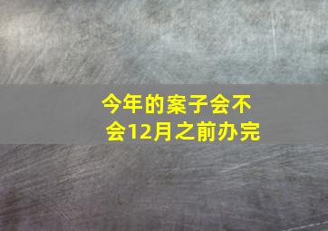 今年的案子会不会12月之前办完