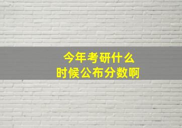 今年考研什么时候公布分数啊