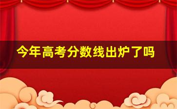 今年高考分数线出炉了吗