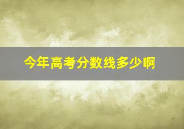 今年高考分数线多少啊