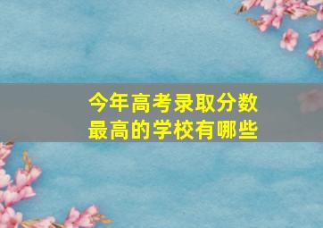 今年高考录取分数最高的学校有哪些