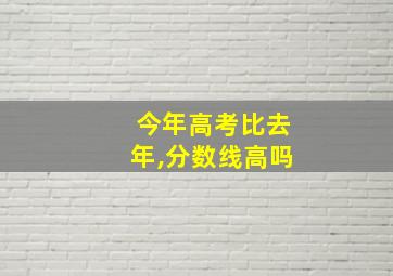 今年高考比去年,分数线高吗