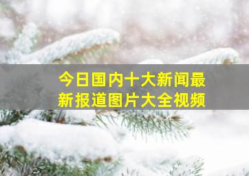 今日国内十大新闻最新报道图片大全视频