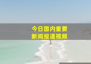 今日国内重要新闻报道视频