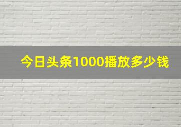 今日头条1000播放多少钱