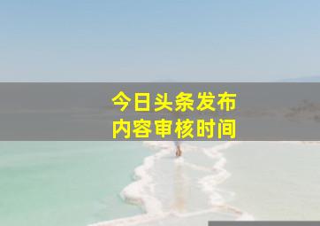 今日头条发布内容审核时间