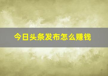 今日头条发布怎么赚钱