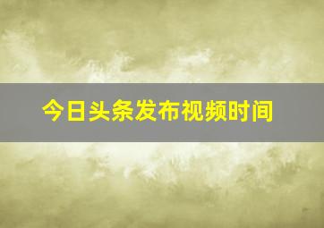 今日头条发布视频时间