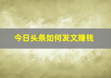 今日头条如何发文赚钱