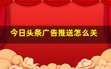 今日头条广告推送怎么关