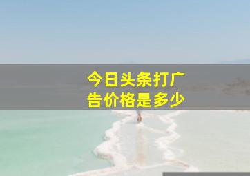 今日头条打广告价格是多少