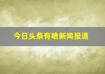 今日头条有啥新闻报道