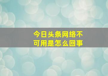 今日头条网络不可用是怎么回事