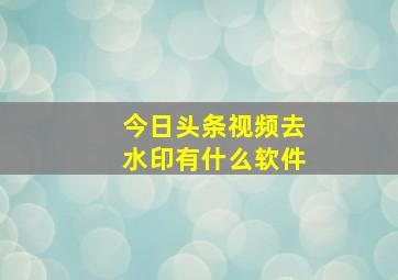 今日头条视频去水印有什么软件