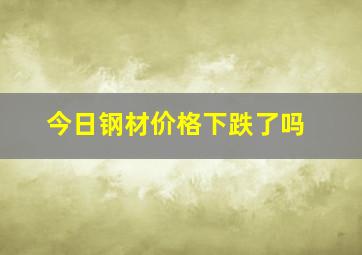 今日钢材价格下跌了吗