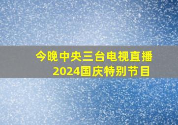 今晚中央三台电视直播2024国庆特别节目