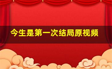 今生是第一次结局原视频