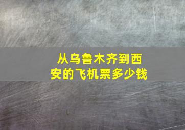 从乌鲁木齐到西安的飞机票多少钱