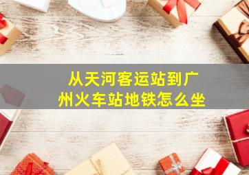 从天河客运站到广州火车站地铁怎么坐