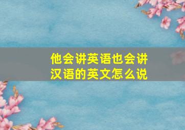 他会讲英语也会讲汉语的英文怎么说