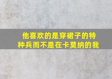 他喜欢的是穿裙子的特种兵而不是在卡莫纳的我