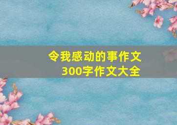 令我感动的事作文300字作文大全