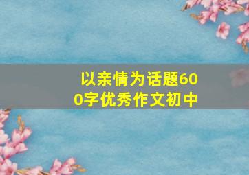 以亲情为话题600字优秀作文初中