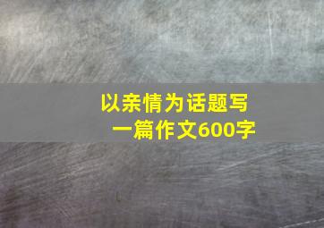 以亲情为话题写一篇作文600字