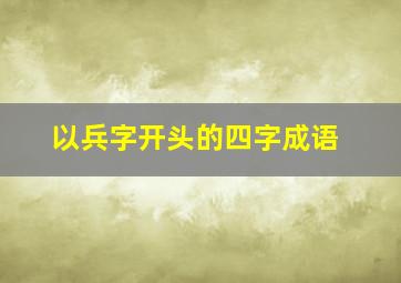 以兵字开头的四字成语