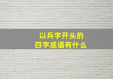 以兵字开头的四字成语有什么