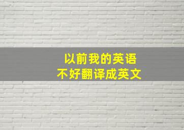 以前我的英语不好翻译成英文